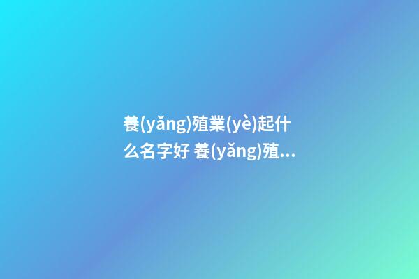 養(yǎng)殖業(yè)起什么名字好 養(yǎng)殖業(yè)起名大全